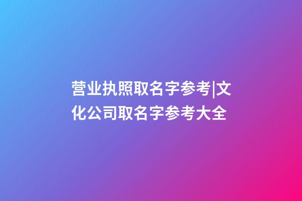 营业执照取名字参考|文化公司取名字参考大全-第1张-公司起名-玄机派